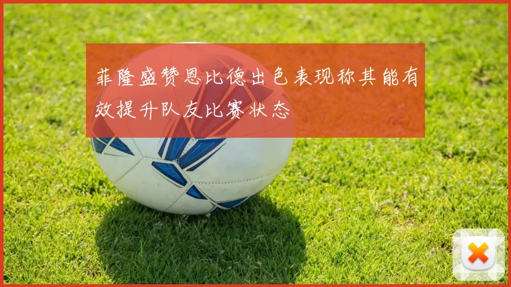 菲隆盛赞恩比德出色表现称其能有效提升队友比赛状态