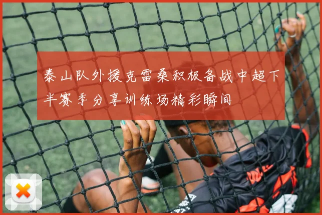 泰山队外援克雷桑积极备战中超下半赛季分享训练场精彩瞬间