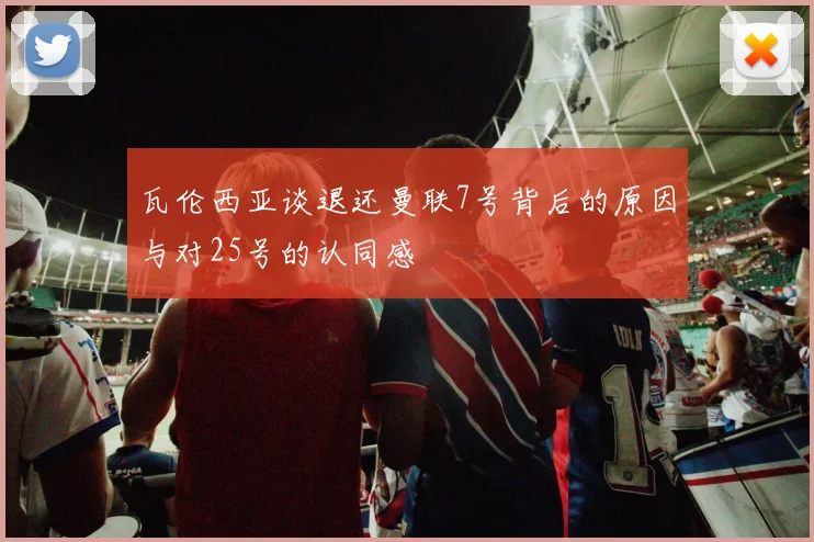 瓦伦西亚谈退还曼联7号背后的原因与对25号的认同感