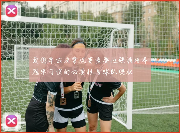 爱德华兹谈常规赛重要性强调培养冠军习惯的必要性与球队现状