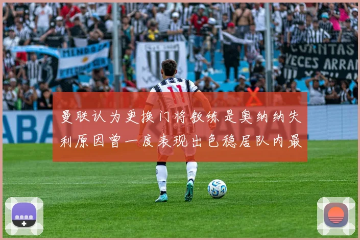 曼联认为更换门将教练是奥纳纳失利原因曾一度表现出色稳居队内最佳