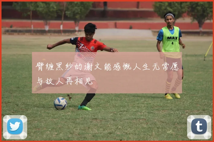 臂缠黑纱的谢文能感慨人生无常愿与故人再相见
