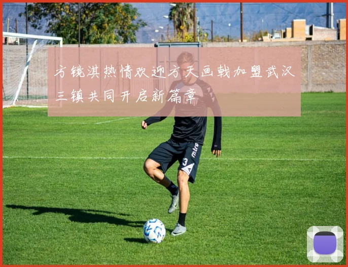 方镜淇热情欢迎方天画戟加盟武汉三镇共同开启新篇章