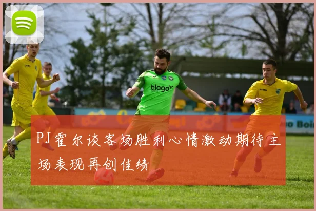 PJ霍尔谈客场胜利心情激动期待主场表现再创佳绩