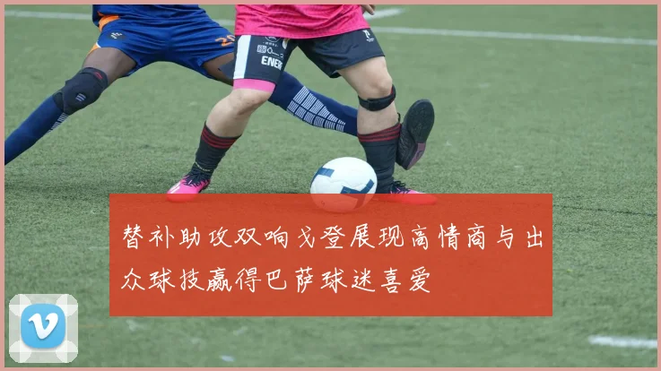 替补助攻双响戈登展现高情商与出众球技赢得巴萨球迷喜爱