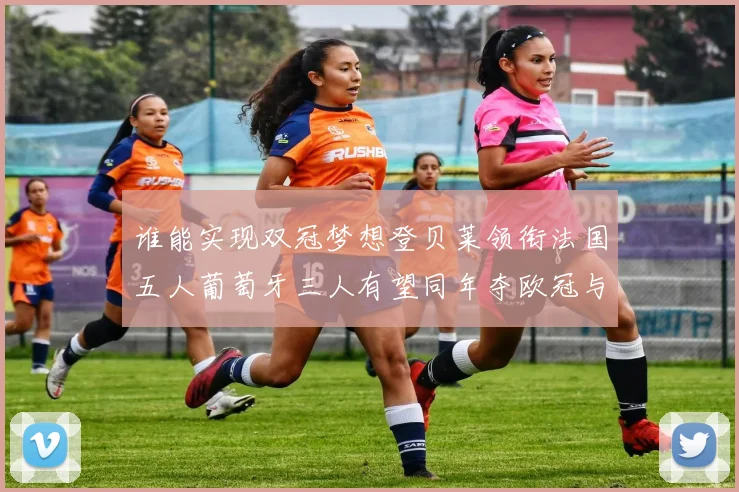 谁能实现双冠梦想登贝莱领衔法国五人葡萄牙三人有望同年夺欧冠与世界杯