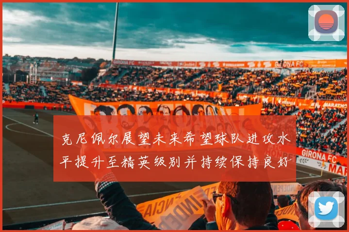 克尼佩尔展望未来希望球队进攻水平提升至精英级别并持续保持良好状态