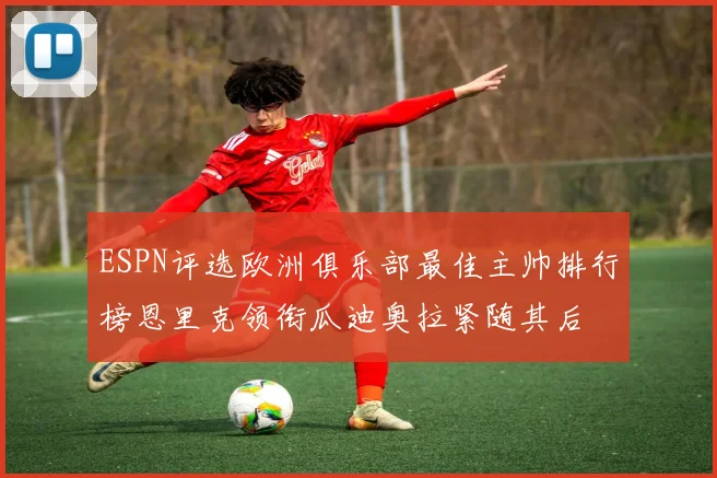 ESPN评选欧洲俱乐部最佳主帅排行榜恩里克领衔瓜迪奥拉紧随其后