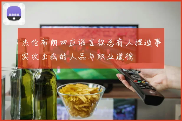 杰伦布朗回应谣言称总有人捏造事实攻击我的人品与职业道德