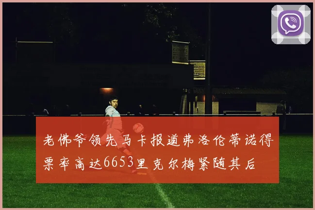 老佛爷领先马卡报道弗洛伦蒂诺得票率高达6653里克尔梅紧随其后