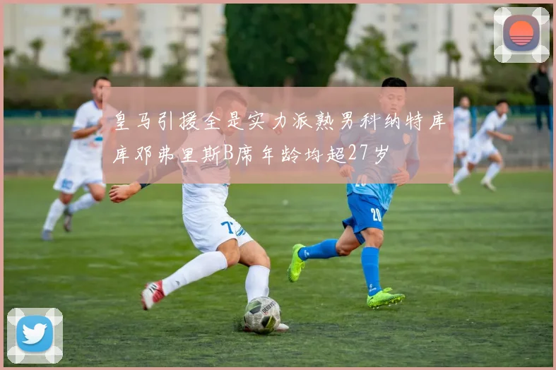 皇马引援全是实力派熟男科纳特库库邓弗里斯B席年龄均超27岁