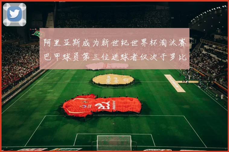 阿里亚斯成为新世纪世界杯淘汰赛巴甲球员第三位进球者仅次于罗比尼奥