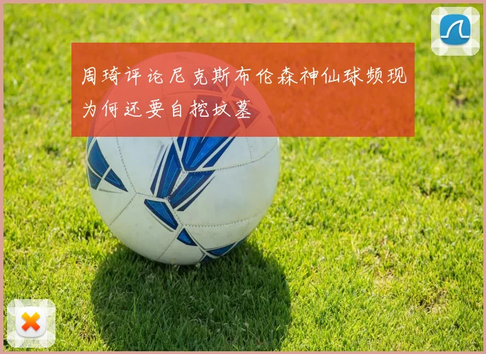 周琦评论尼克斯布伦森神仙球频现为何还要自挖坟墓