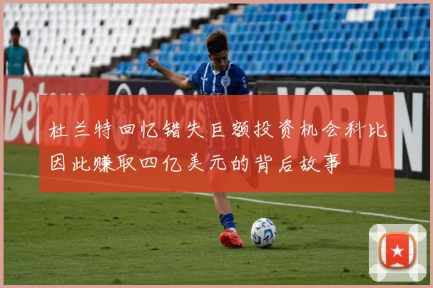 杜兰特回忆错失巨额投资机会科比因此赚取四亿美元的背后故事