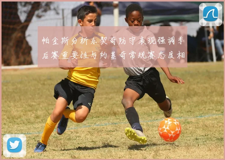 帕金斯分析东契奇防守表现强调季后赛重要性与约基奇常规赛态度相似