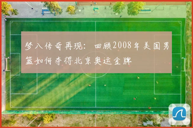 梦八传奇再现：回顾2008年美国男篮如何夺得北京奥运金牌