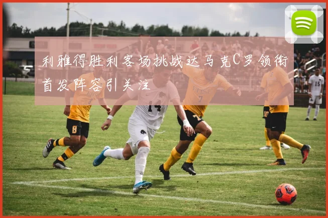利雅得胜利客场挑战达马克C罗领衔首发阵容引关注