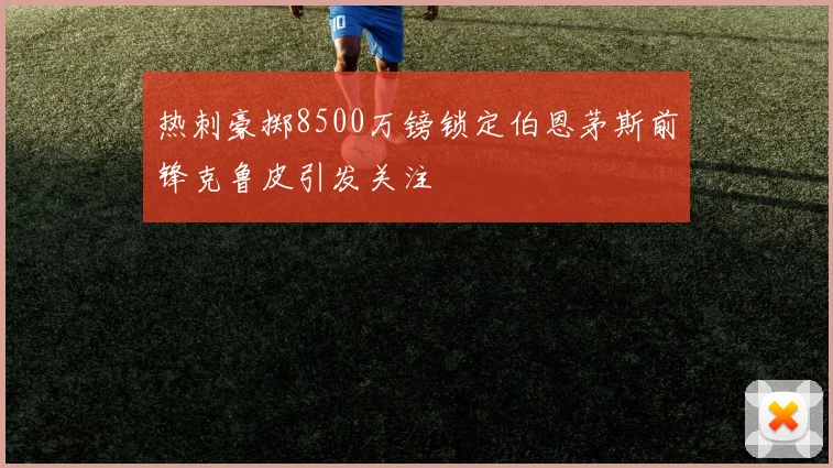 热刺豪掷8500万镑锁定伯恩茅斯前锋克鲁皮引发关注