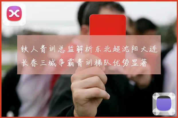 铁人青训总监解析东北超沈阳大连长春三城争霸青训梯队优势显著