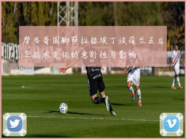 摩洛哥国脚萨拉赫埃丁谈荷兰五后卫战术变化的意外性与影响