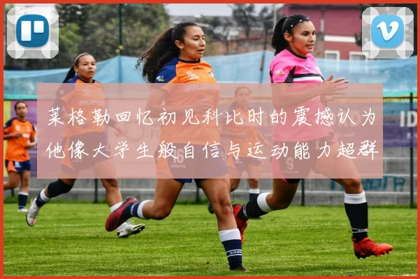 莱格勒回忆初见科比时的震撼认为他像大学生般自信与运动能力超群