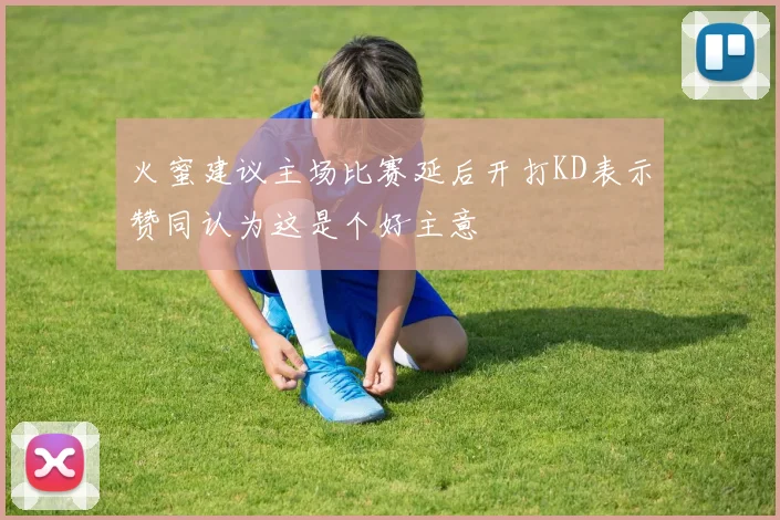 火蜜建议主场比赛延后开打KD表示赞同认为这是个好主意