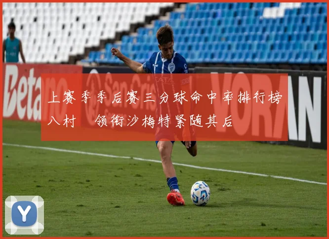 上赛季季后赛三分球命中率排行榜八村塁领衔沙梅特紧随其后