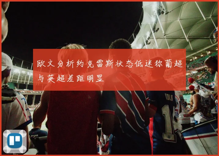欧文分析约克雷斯状态低迷称葡超与英超差距明显