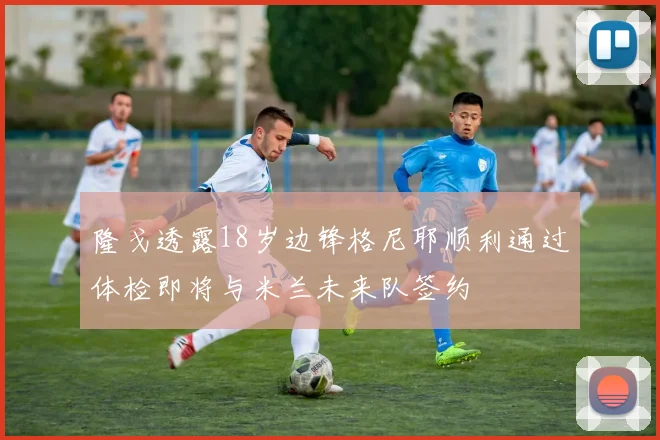 隆戈透露18岁边锋格尼耶顺利通过体检即将与米兰未来队签约
