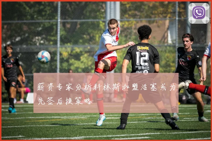 薪资专家分析科林斯加盟活塞或为先签后换策略
