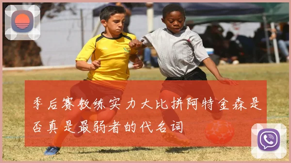 季后赛教练实力大比拼阿特金森是否真是最弱者的代名词