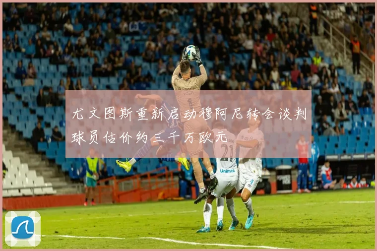 尤文图斯重新启动穆阿尼转会谈判球员估价约三千万欧元