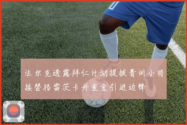 法尔克透露拜仁计划提拔青训小将接替格雷茨卡并重金引进边锋