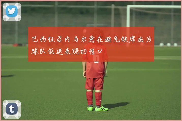 巴西征召内马尔意在避免缺席成为球队低迷表现的借口