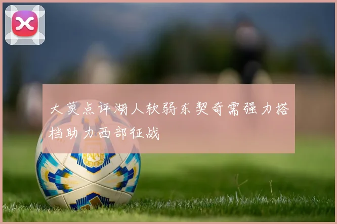 大莫点评湖人软弱东契奇需强力搭档助力西部征战