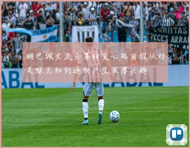 姆巴佩女友分享转变心路历程从对足球无知到逐渐产生浓厚兴趣