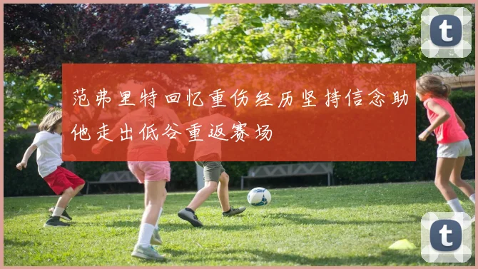 范弗里特回忆重伤经历坚持信念助他走出低谷重返赛场