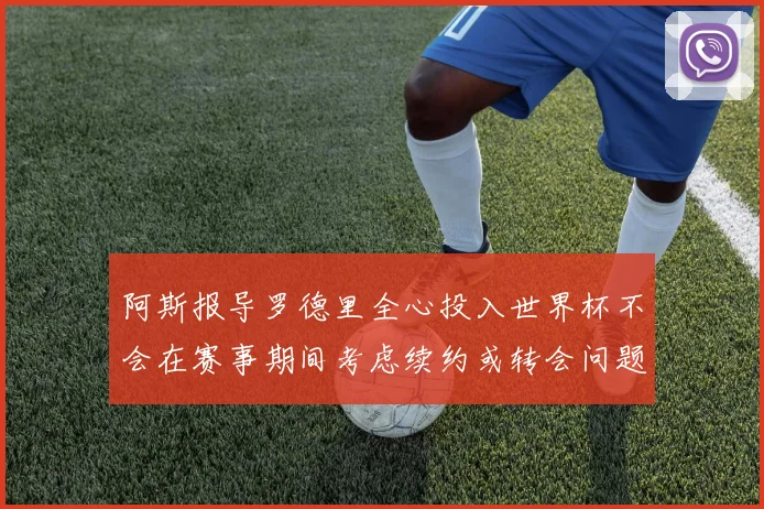 阿斯报导罗德里全心投入世界杯不会在赛事期间考虑续约或转会问题