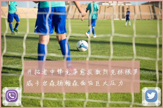 开拓者中锋竞争愈发激烈克林根罗威卡尔森杨瀚森面临巨大压力