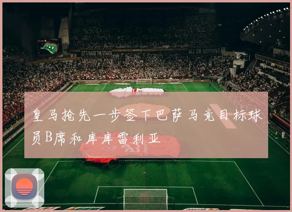 皇马抢先一步签下巴萨马竞目标球员B席和库库雷利亚