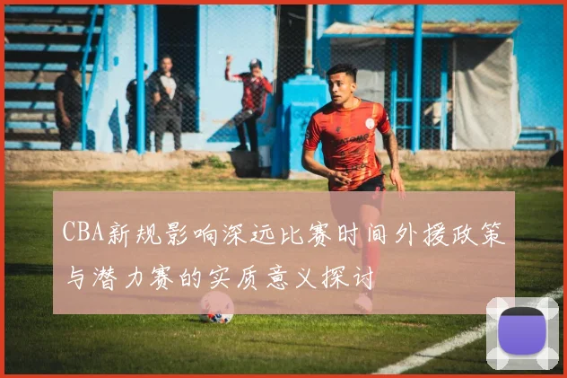 CBA新规影响深远比赛时间外援政策与潜力赛的实质意义探讨