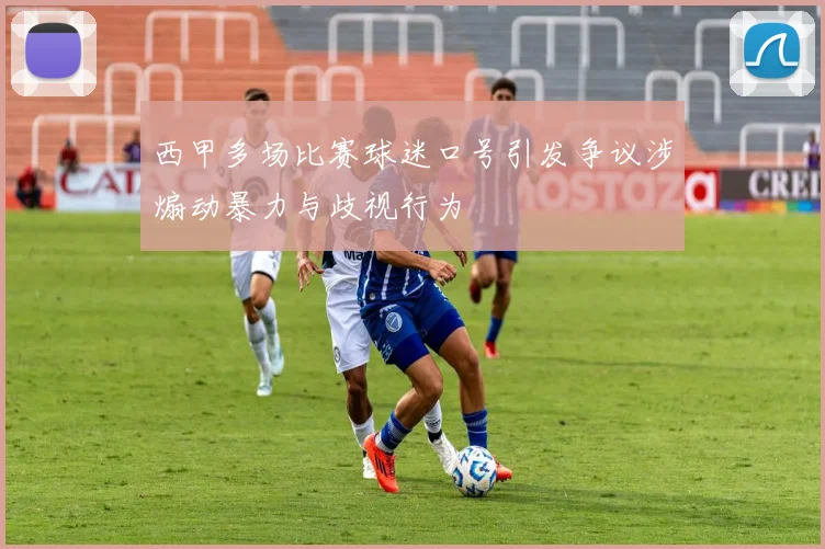 西甲多场比赛球迷口号引发争议涉煽动暴力与歧视行为