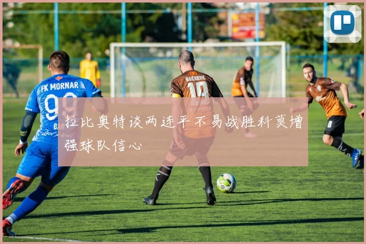 拉比奥特谈两连平不易战胜科莫增强球队信心