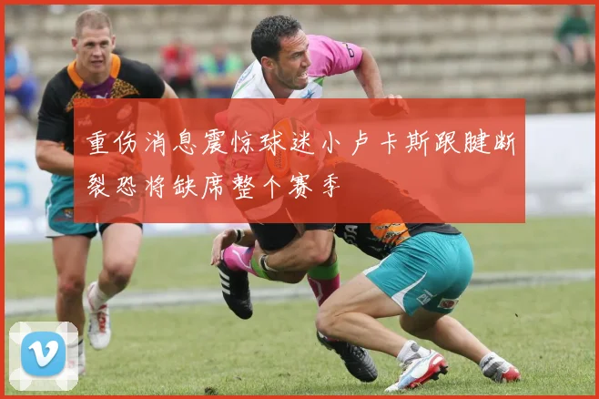 重伤消息震惊球迷小卢卡斯跟腱断裂恐将缺席整个赛季