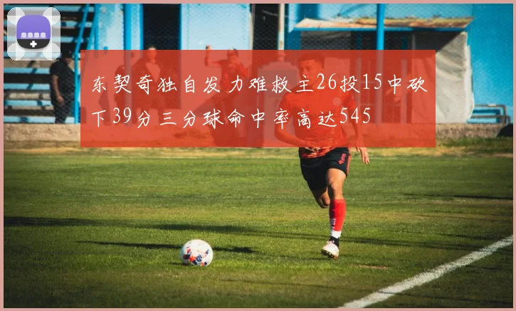 东契奇独自发力难救主26投15中砍下39分三分球命中率高达545