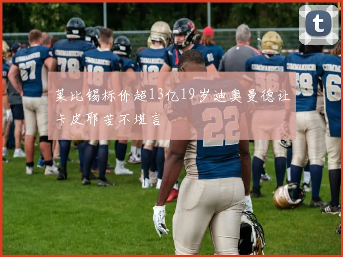莱比锡标价超13亿19岁迪奥曼德让卡皮耶苦不堪言