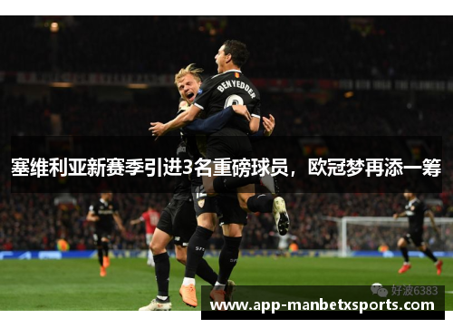 塞维利亚新赛季引进3名重磅球员，欧冠梦再添一筹