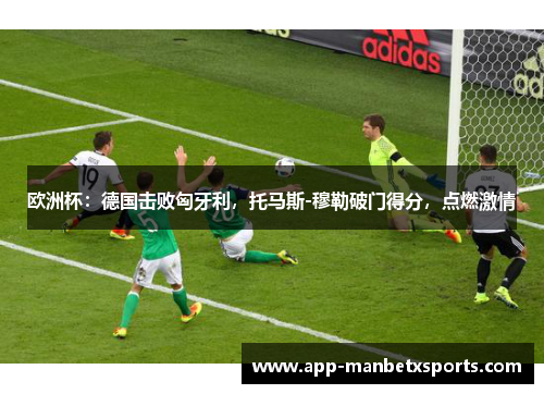 欧洲杯：德国击败匈牙利，托马斯-穆勒破门得分，点燃激情