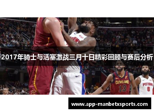 2017年骑士与活塞激战三月十日精彩回顾与赛后分析
